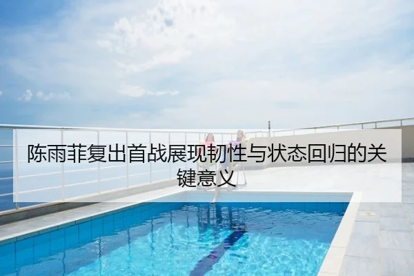 陈雨菲复出首战展现韧性与状态回归的关键意义