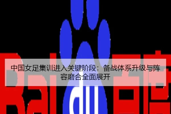 中国女足集训进入关键阶段：备战体系升级与阵容磨合全面展开
