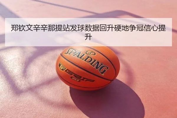 郑钦文辛辛那提站发球数据回升硬地争冠信心提升