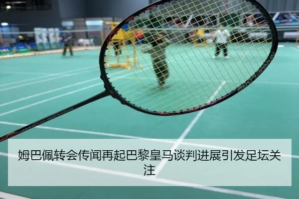 姆巴佩转会传闻再起巴黎皇马谈判进展引发足坛关注