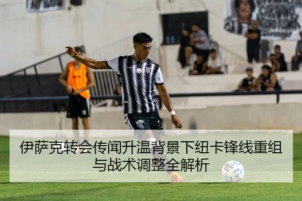 伊萨克转会传闻升温背景下纽卡锋线重组与战术调整全解析