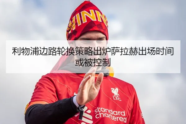 利物浦边路轮换策略出炉萨拉赫出场时间或被控制