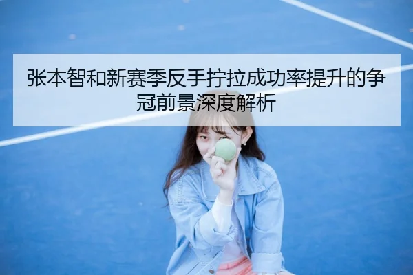 张本智和新赛季反手拧拉成功率提升的争冠前景深度解析