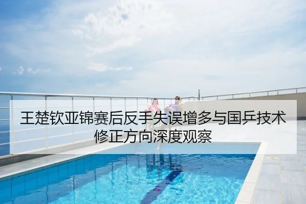 王楚钦亚锦赛后反手失误增多与国乒技术修正方向深度观察